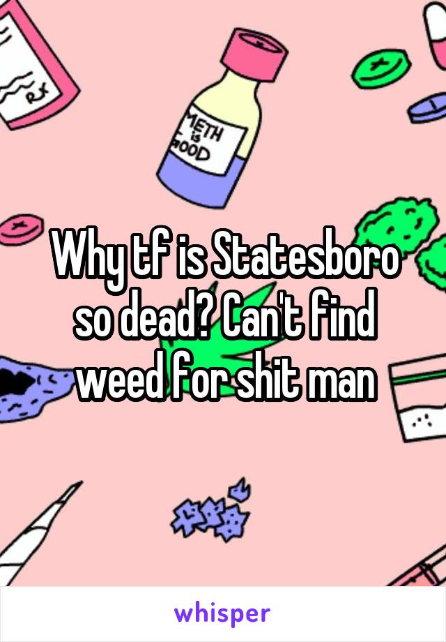 Why tf is Statesboro so dead? Can't find weed for shit man