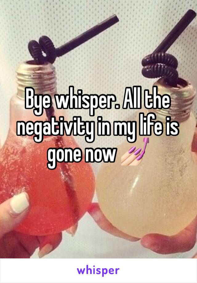 Bye whisper. All the negativity in my life is gone now 💅🏻
