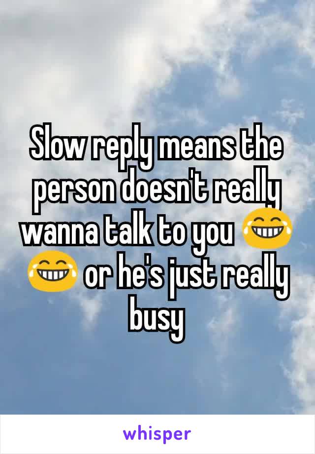 Slow reply means the person doesn't really wanna talk to you 😂😂 or he's just really busy