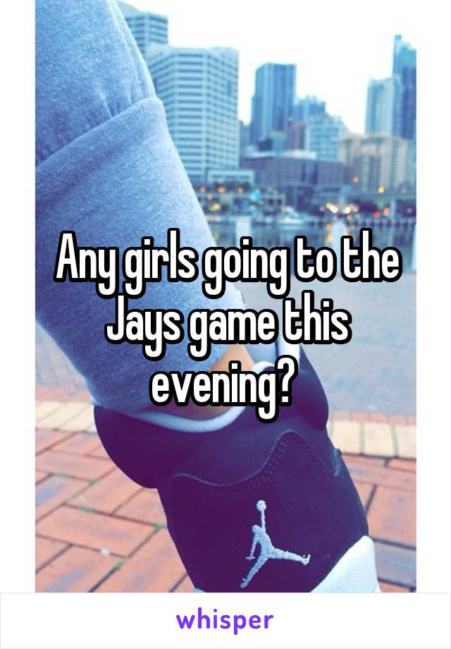 Any girls going to the Jays game this evening? 