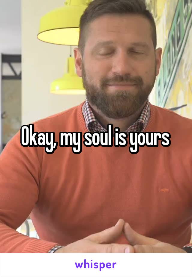 Okay, my soul is yours 