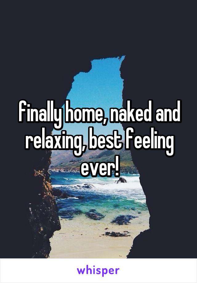 finally home, naked and relaxing, best feeling ever!