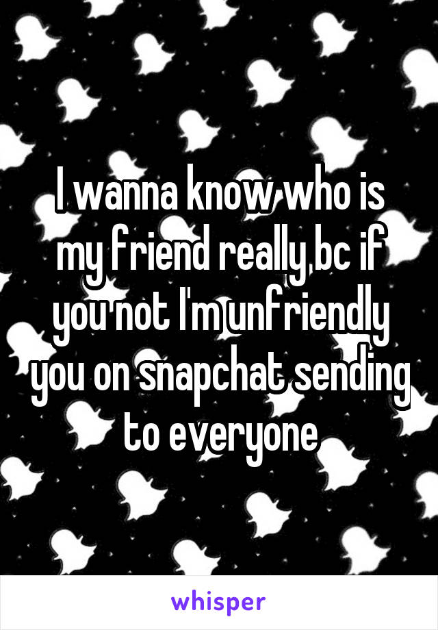 I wanna know who is my friend really bc if you not I'm unfriendly you on snapchat sending to everyone