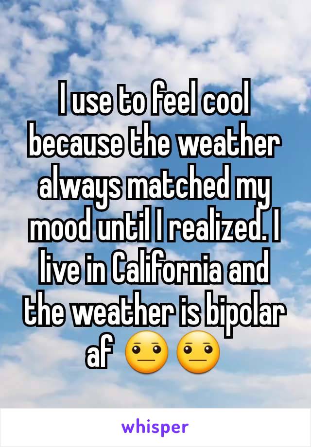 I use to feel cool because the weather always matched my mood until I realized. I live in California and the weather is bipolar af 😐😐