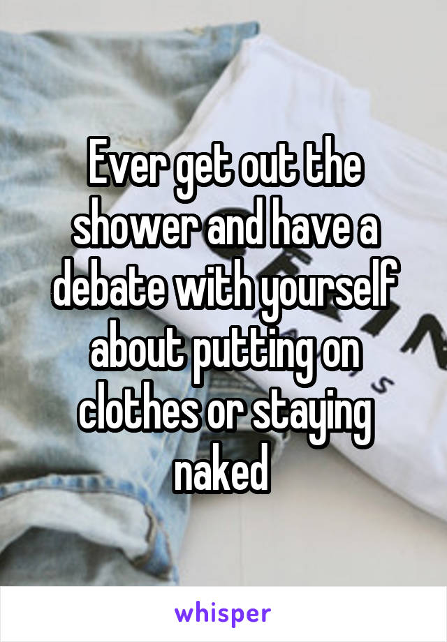 Ever get out the shower and have a debate with yourself about putting on clothes or staying naked 