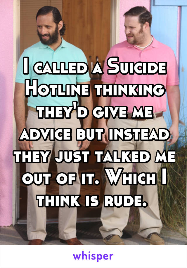 I called a Suicide Hotline thinking they'd give me advice but instead they just talked me out of it. Which I think is rude. 