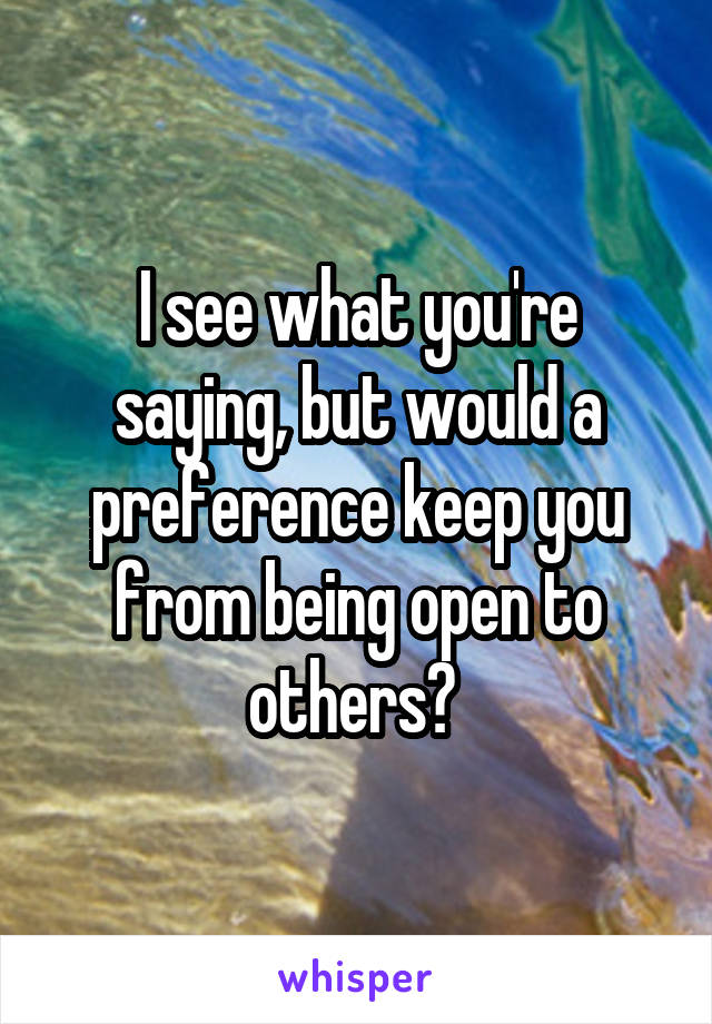 I see what you're saying, but would a preference keep you from being open to others? 