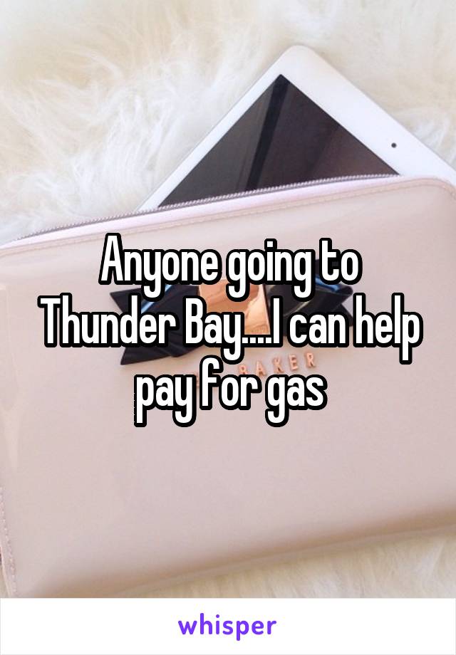 Anyone going to Thunder Bay....I can help pay for gas