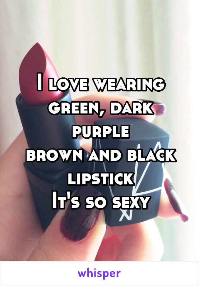 I love wearing
green, dark purple
brown and black lipstick
It's so sexy