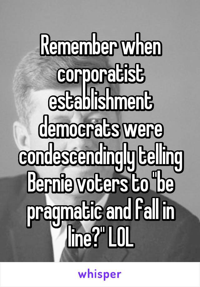 Remember when corporatist establishment democrats were condescendingly telling Bernie voters to "be pragmatic and fall in line?" LOL