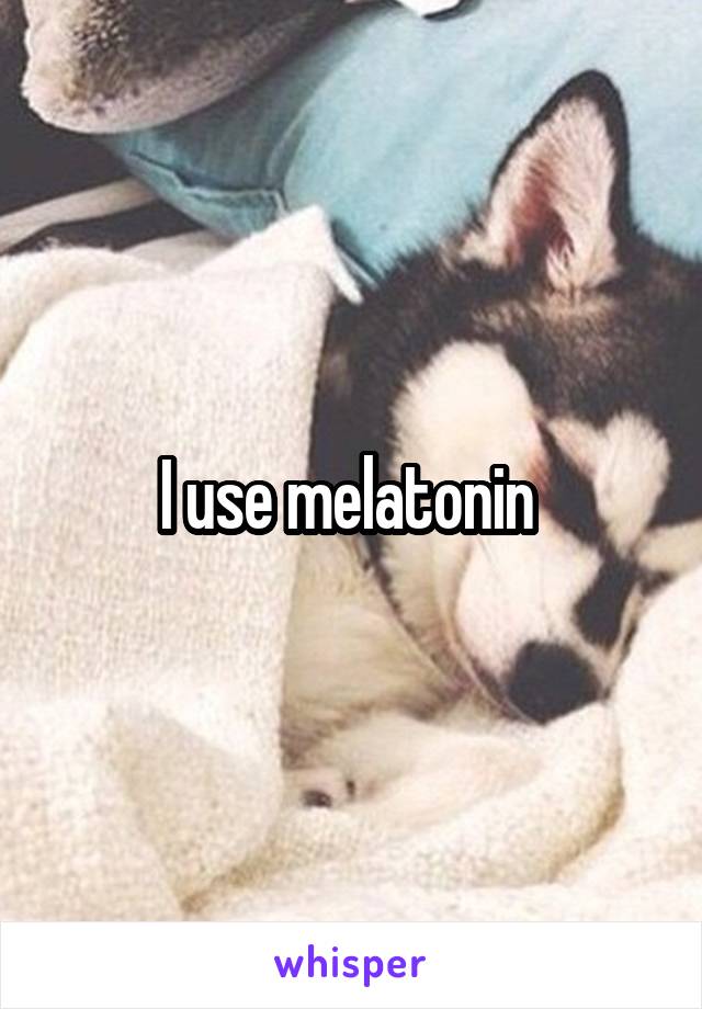 I use melatonin 