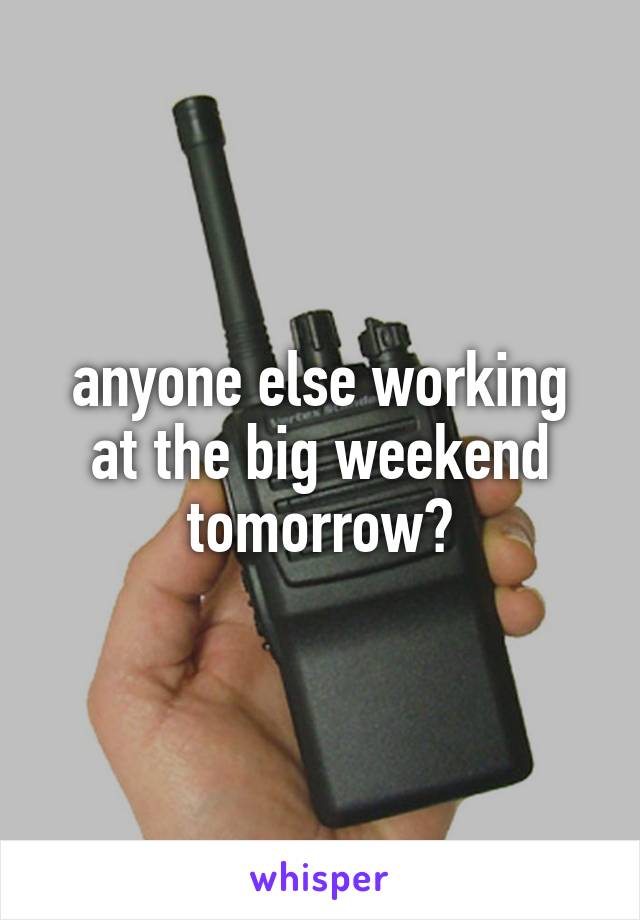 anyone else working at the big weekend tomorrow?