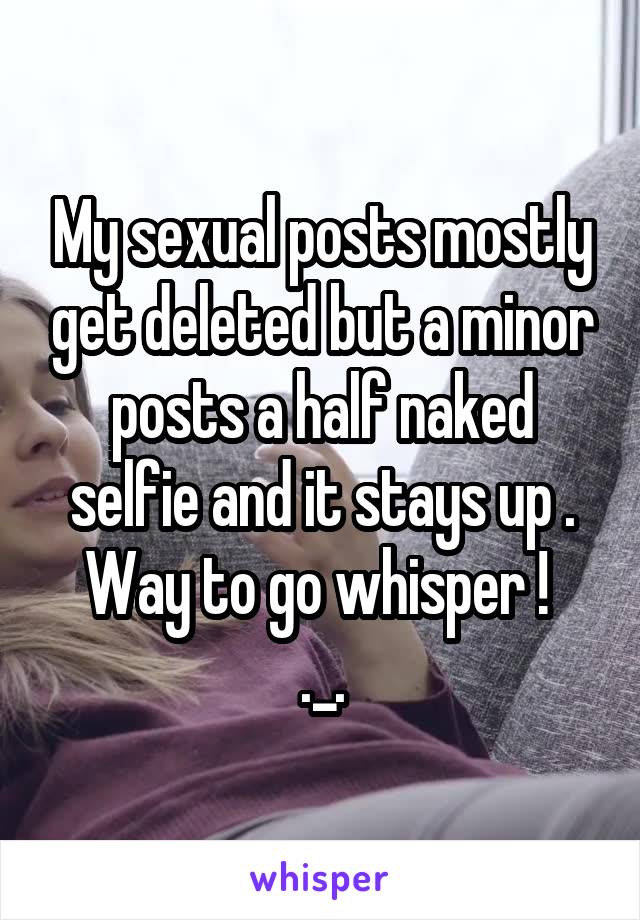 My sexual posts mostly get deleted but a minor posts a half naked selfie and it stays up .
Way to go whisper ! 
._.