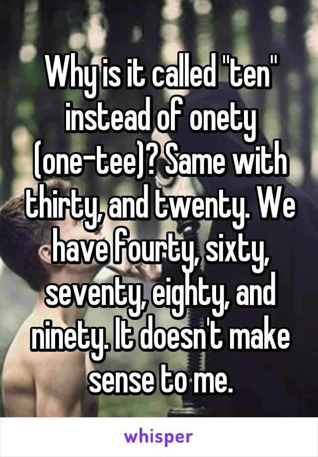 Why is it called "ten" instead of onety (one-tee)? Same with thirty, and twenty. We have fourty, sixty, seventy, eighty, and ninety. It doesn't make sense to me.