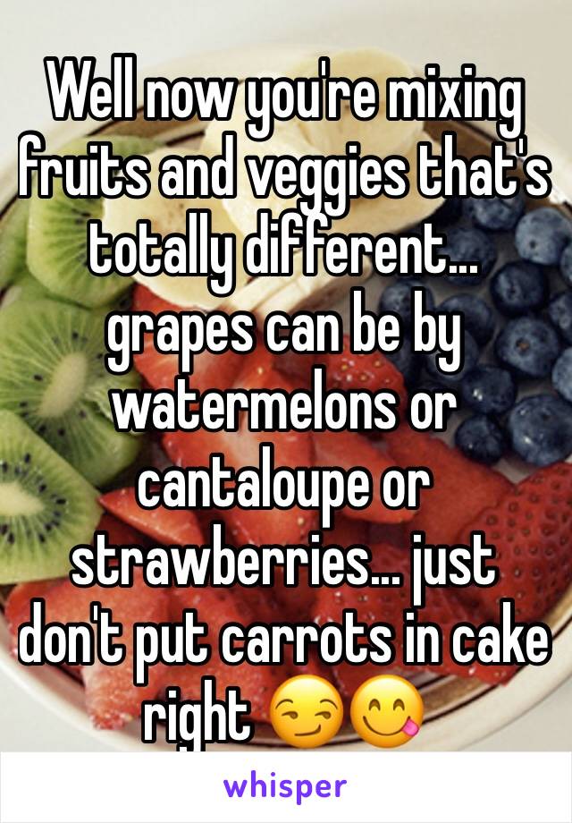 Well now you're mixing fruits and veggies that's  totally different... grapes can be by watermelons or cantaloupe or strawberries... just don't put carrots in cake right 😏😋