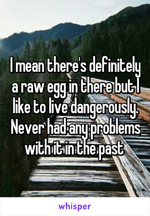 I mean there's definitely a raw egg in there but I like to live dangerously. Never had any problems with it in the past 