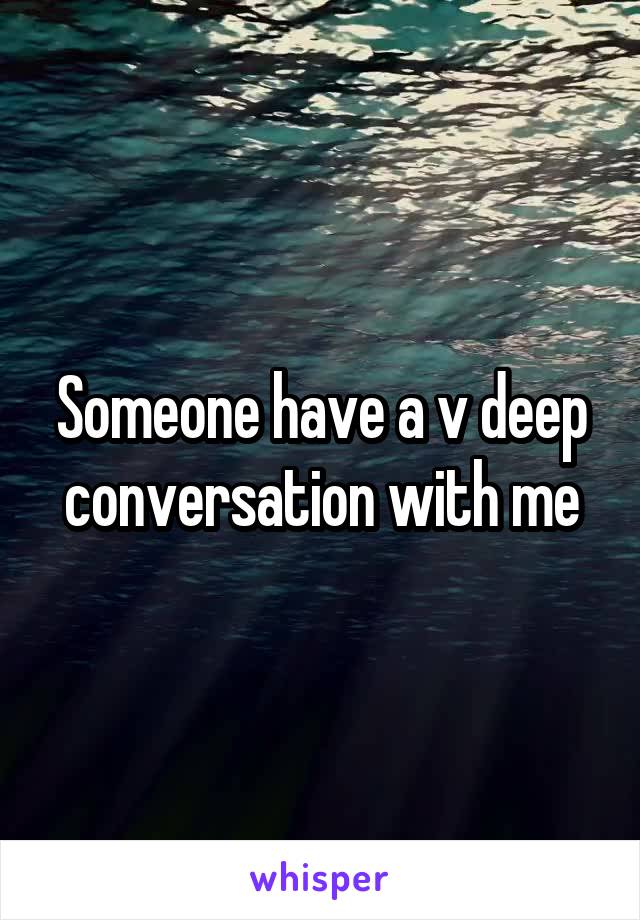 Someone have a v deep conversation with me