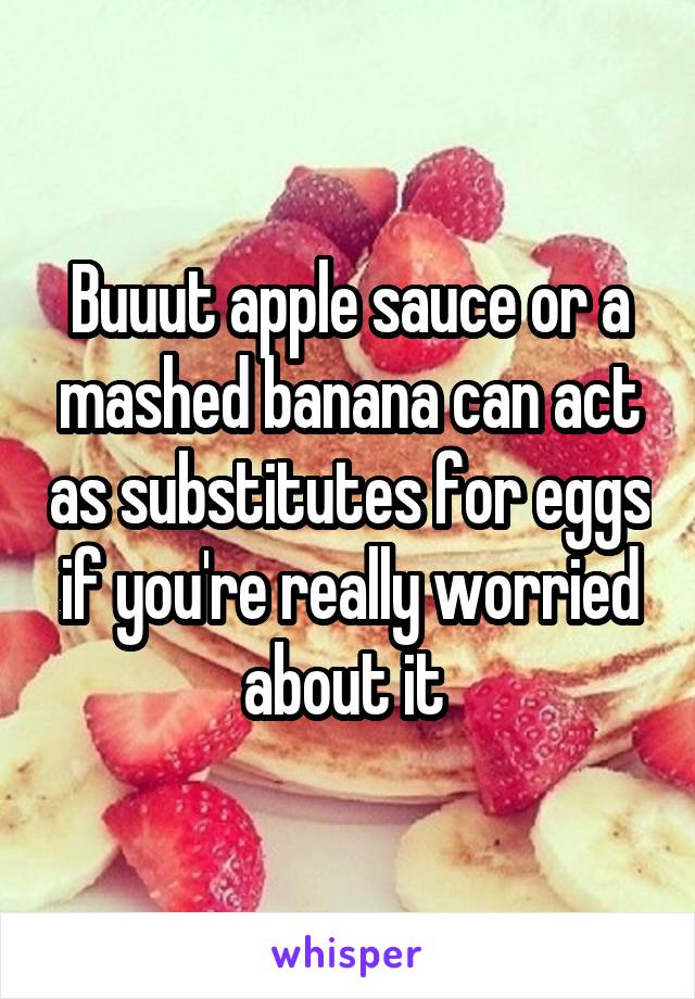 Buuut apple sauce or a mashed banana can act as substitutes for eggs if you're really worried about it 