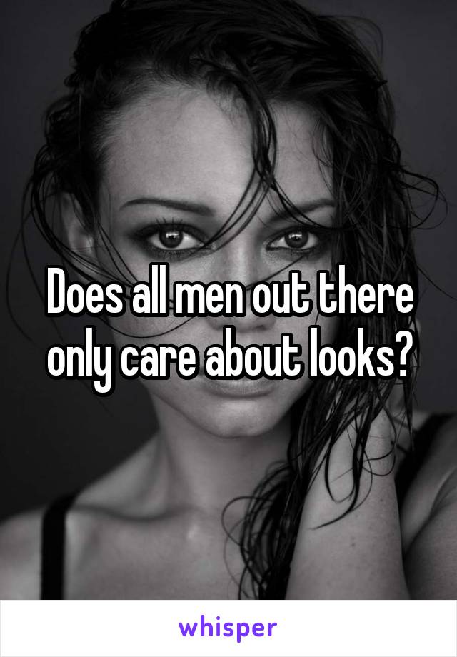 Does all men out there only care about looks?