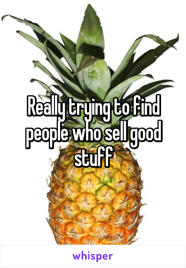 Really trying to find people who sell good stuff