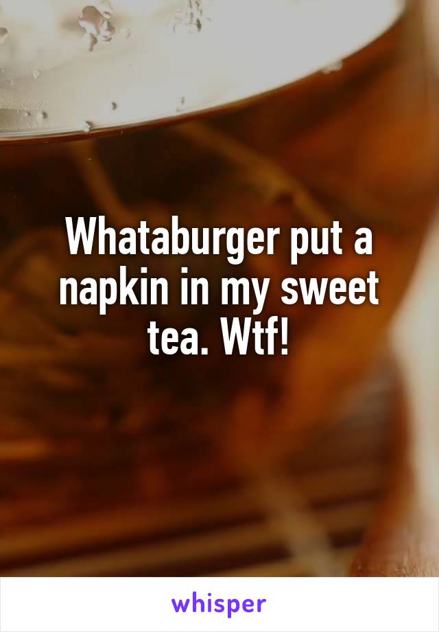 Whataburger put a napkin in my sweet tea. Wtf!
