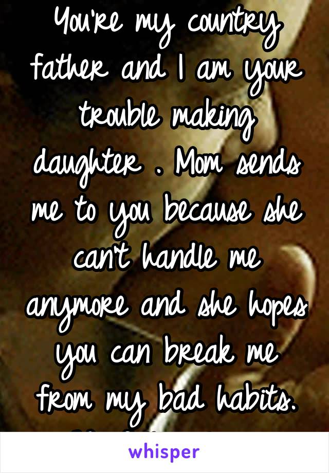 You're my country father and I am your trouble making daughter . Mom sends me to you because she can't handle me anymore and she hopes you can break me from my bad habits. We fall in love 