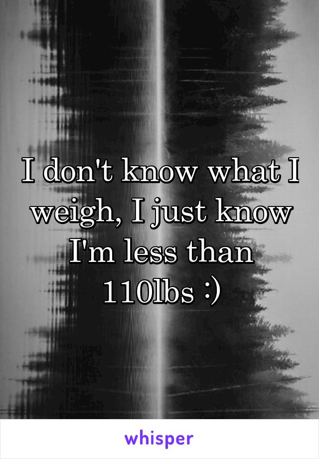 I don't know what I weigh, I just know I'm less than 110lbs :)