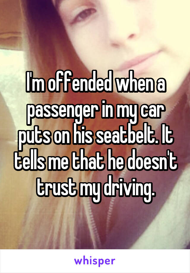 I'm offended when a passenger in my car puts on his seatbelt. It tells me that he doesn't trust my driving.