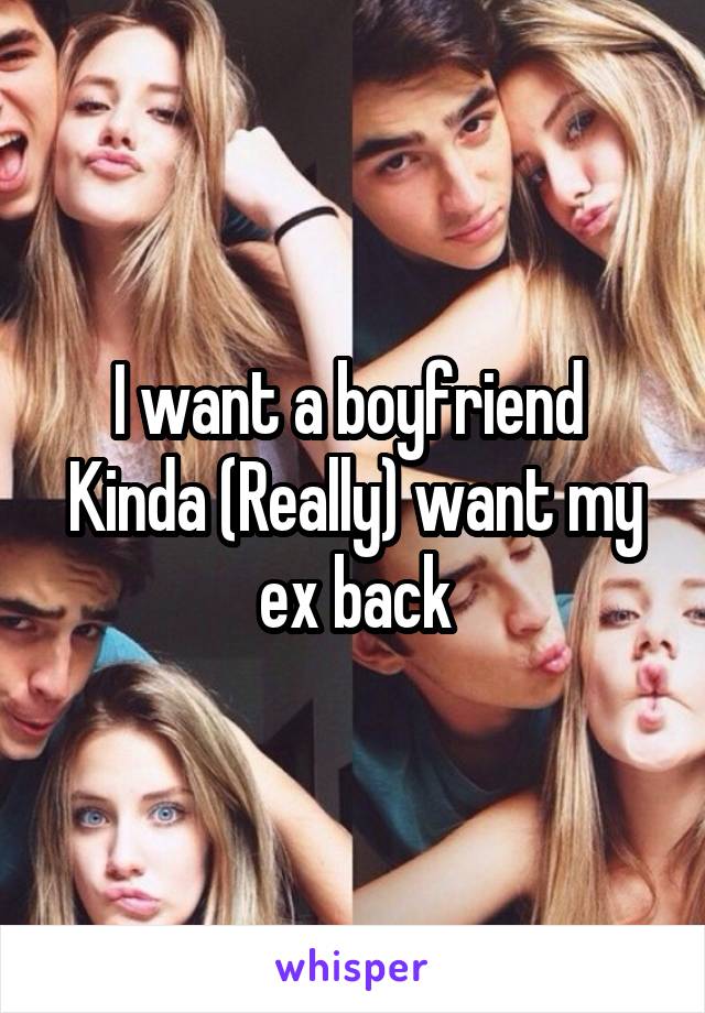 I want a boyfriend 
Kinda (Really) want my ex back