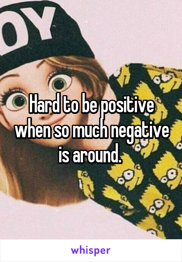 Hard to be positive when so much negative is around. 