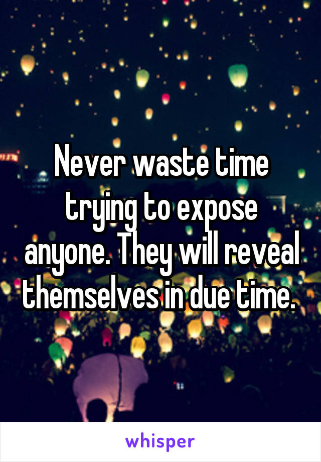 Never waste time trying to expose anyone. They will reveal themselves in due time. 