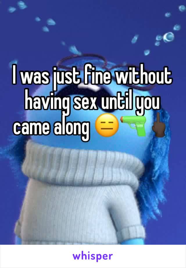 I was just fine without having sex until you came along 😑🔫🖕🏿