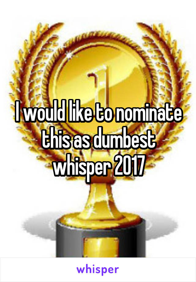 I would like to nominate this as dumbest whisper 2017