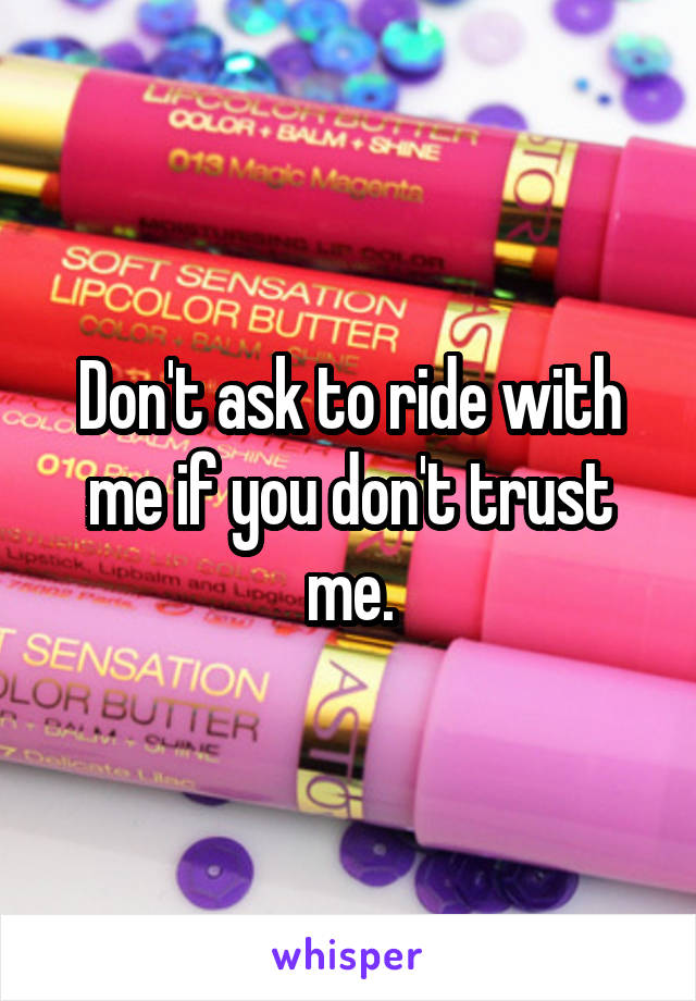 Don't ask to ride with me if you don't trust me.