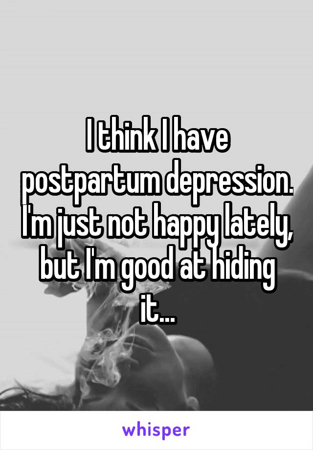 I think I have postpartum depression. I'm just not happy lately, but I'm good at hiding it...