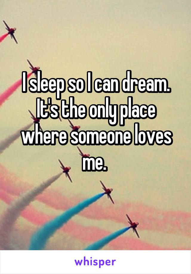 I sleep so I can dream. It's the only place where someone loves me. 
