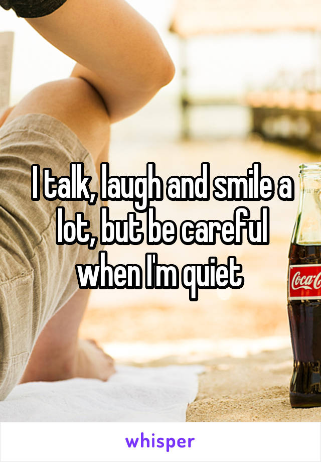 I talk, laugh and smile a lot, but be careful when I'm quiet 