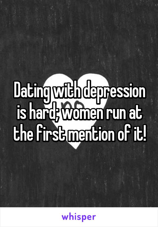 Dating with depression is hard; women run at the first mention of it!