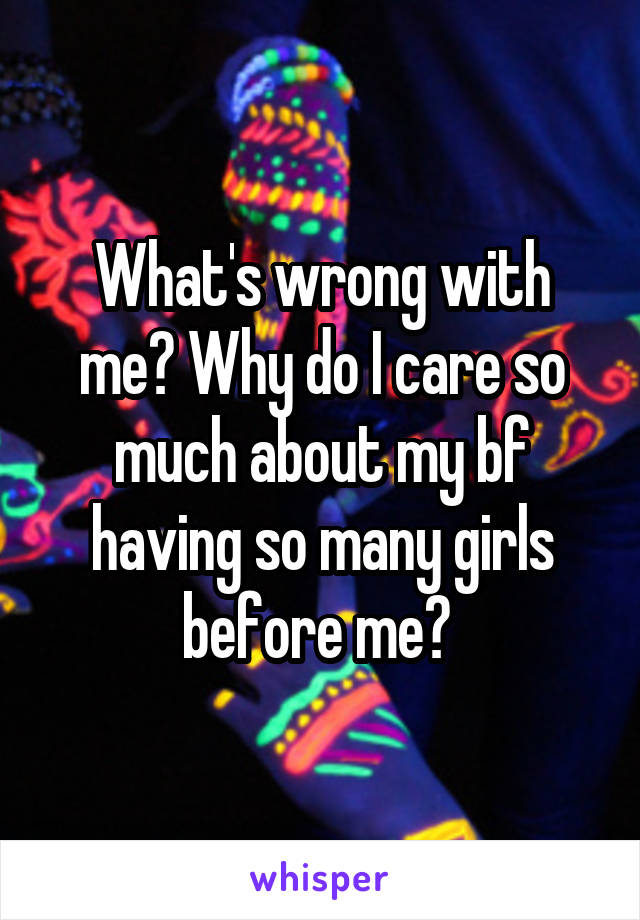 What's wrong with me? Why do I care so much about my bf having so many girls before me? 