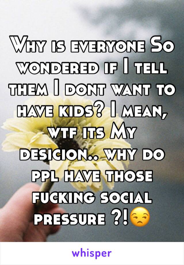 Why is everyone So wondered if I tell them I dont want to have kids? I mean, wtf its My desicion.. why do ppl have those fucking social pressure ?!😒