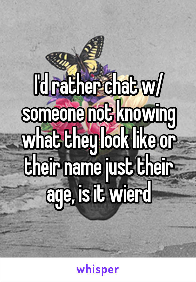 I'd rather chat w/ someone not knowing what they look like or their name just their age, is it wierd