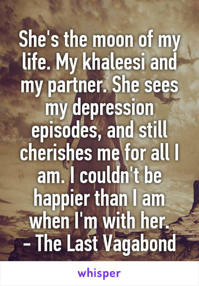 She's the moon of my life. My khaleesi and my partner. She sees my depression episodes, and still cherishes me for all I am. I couldn't be happier than I am when I'm with her.
- The Last Vagabond