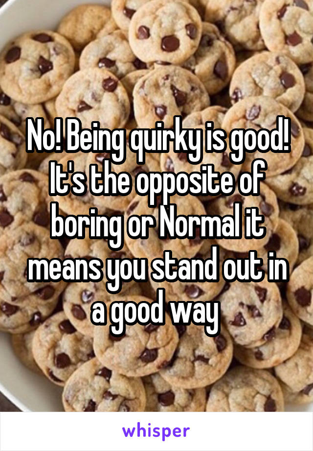 No! Being quirky is good! It's the opposite of boring or Normal it means you stand out in a good way 