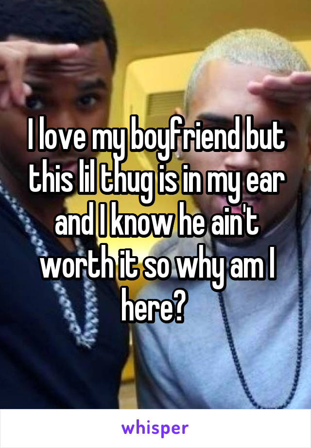 I love my boyfriend but this lil thug is in my ear and I know he ain't worth it so why am I here? 