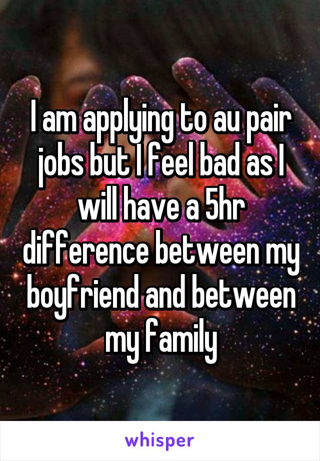 I am applying to au pair jobs but I feel bad as I will have a 5hr difference between my boyfriend and between my family