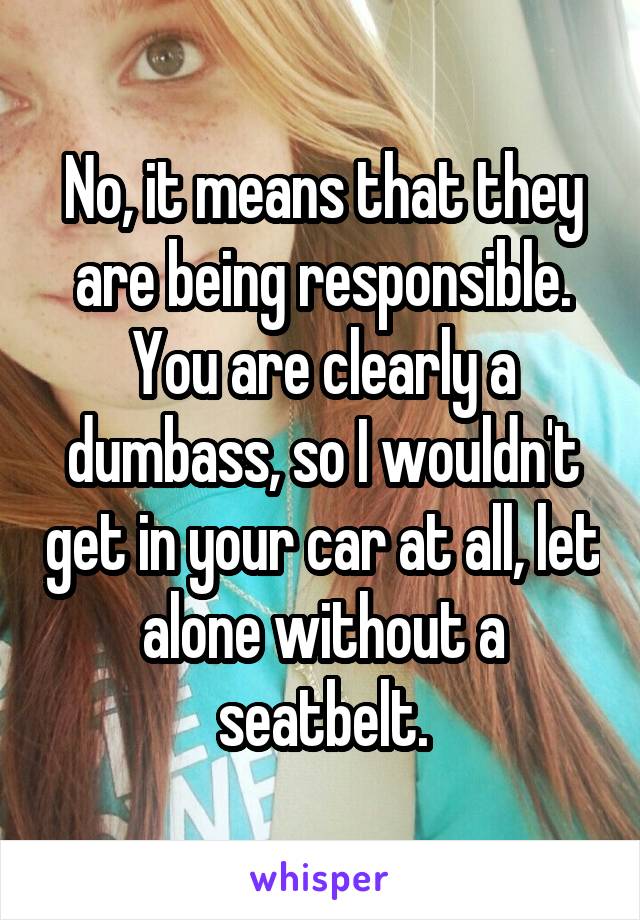 No, it means that they are being responsible.
You are clearly a dumbass, so I wouldn't get in your car at all, let alone without a seatbelt.