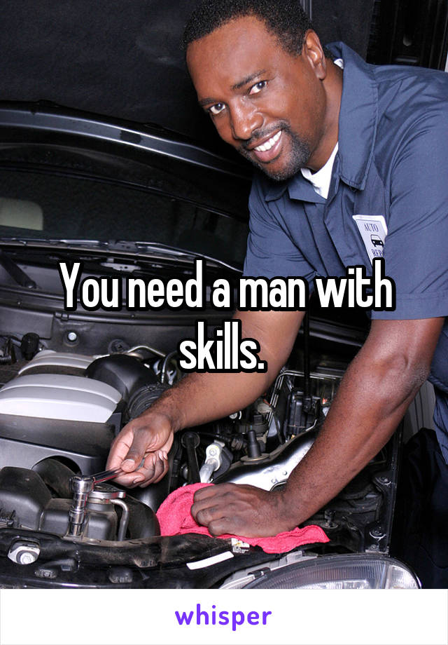 You need a man with skills. 