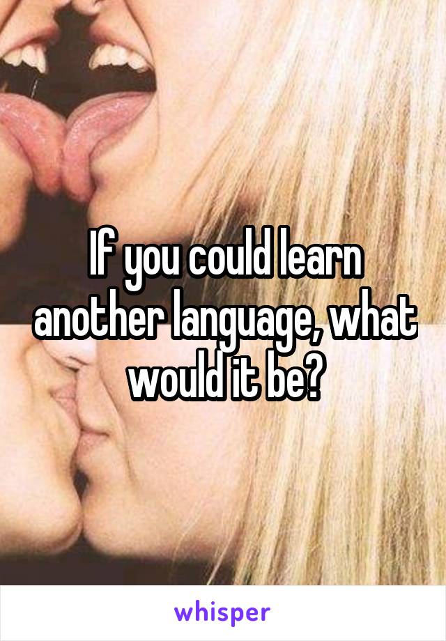 If you could learn another language, what would it be?