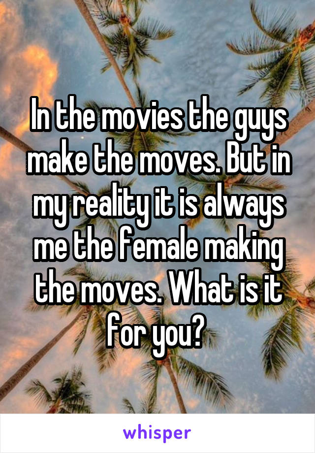 In the movies the guys make the moves. But in my reality it is always me the female making the moves. What is it for you? 