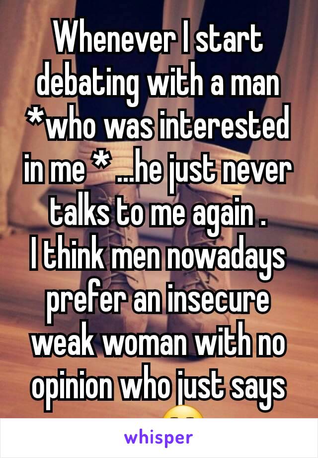 Whenever I start debating with a man *who was interested in me * ...he just never talks to me again .
I think men nowadays prefer an insecure weak woman with no opinion who just says yes 😒